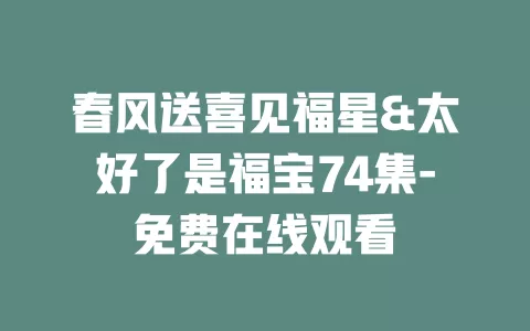 春风送喜见福星&太好了是福宝74集-免费在线观看