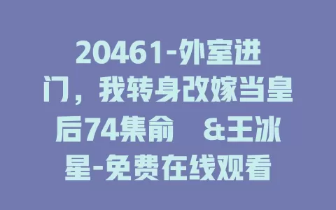 20461-外室进门，我转身改嫁当皇后74集俞俙&王冰星-免费在线观看