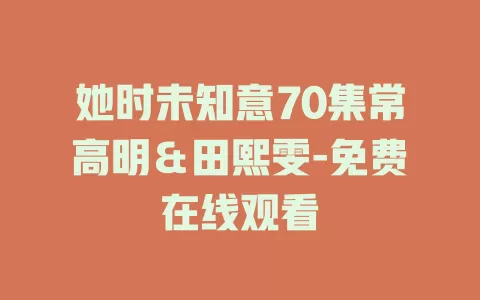 她时未知意70集常高明＆田熙雯-免费在线观看