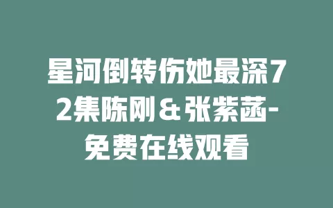 星河倒转伤她最深72集陈刚＆张紫菡-免费在线观看