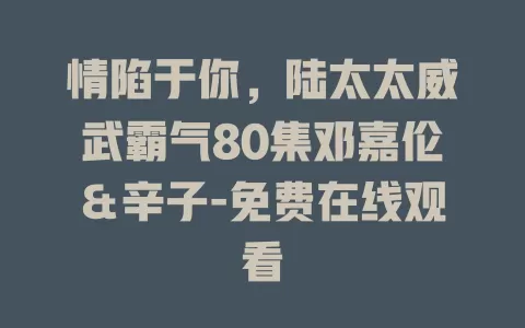 情陷于你，陆太太威武霸气80集邓嘉伦＆辛子-免费在线观看