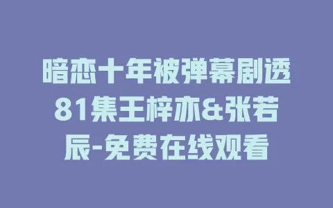 暗恋十年被弹幕剧透81集王梓亦&张若辰-免费在线观看