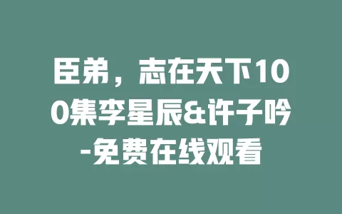 臣弟，志在天下100集李星辰&许子吟-免费在线观看