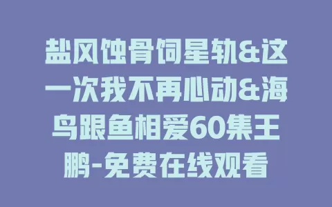 盐风蚀骨饲星轨&这一次我不再心动&海鸟跟鱼相爱60集王鹏-免费在线观看