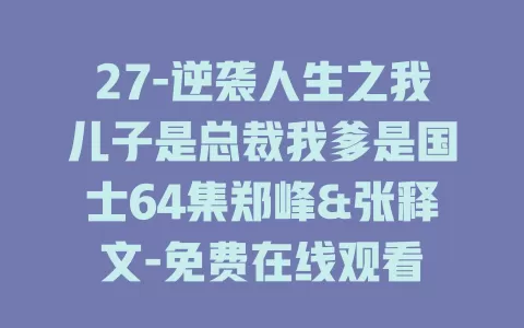 27-逆袭人生之我儿子是总裁我爹是国士64集郑峰&张释文-免费在线观看