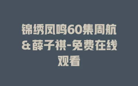 锦绣凤鸣60集周航＆薛子祺-免费在线观看