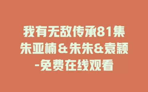 我有无敌传承81集朱亚楠＆朱朱&袁颖-免费在线观看