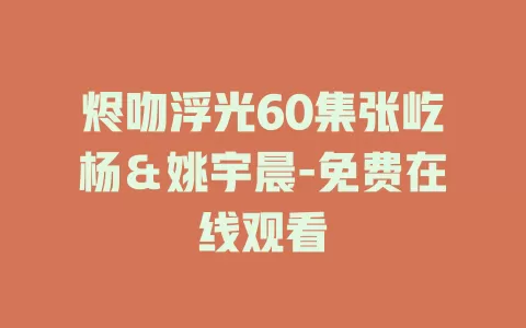 烬吻浮光60集张屹杨＆姚宇晨-免费在线观看