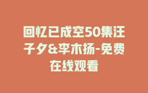 回忆已成空50集汪子夕&李木扬-免费在线观看