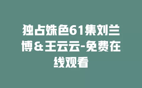 独占姝色61集刘兰博＆王云云-免费在线观看