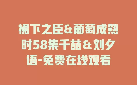 裙下之臣&葡萄成熟时58集千喆＆刘夕语-免费在线观看