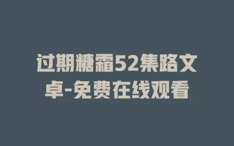 过期糖霜52集路文卓-免费在线观看