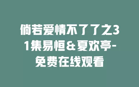 倘若爱情不了了之31集易恒＆夏欢亭-免费在线观看