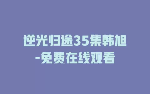 逆光归途35集韩旭-免费在线观看