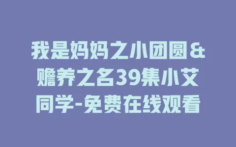 我是妈妈之小团圆＆赡养之名39集小艾同学-免费在线观看