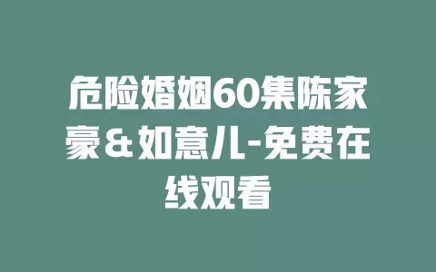 危险婚姻60集陈家豪＆如意儿-免费在线观看