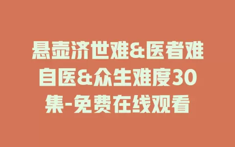 悬壶济世难&医者难自医&众生难度30集-免费在线观看