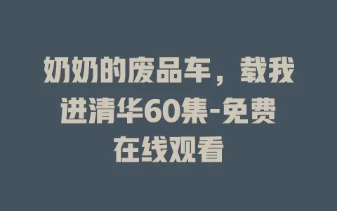 奶奶的废品车，载我进清华60集-免费在线观看
