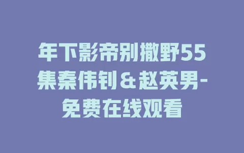 年下影帝别撒野55集秦伟钊＆赵英男-免费在线观看