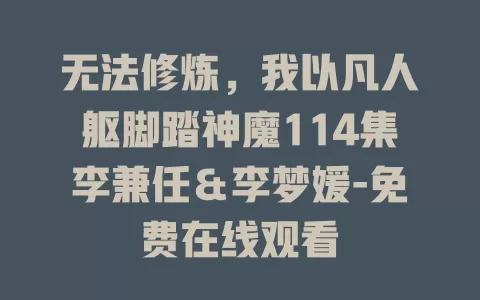 无法修炼，我以凡人躯脚踏神魔114集李兼任＆李梦媛-免费在线观看