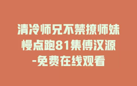 清冷师兄不禁撩师妹慢点跑81集傅汉源-免费在线观看