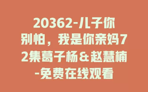 20362-儿子你别怕，我是你亲妈72集葛子杨＆赵慧楠-免费在线观看