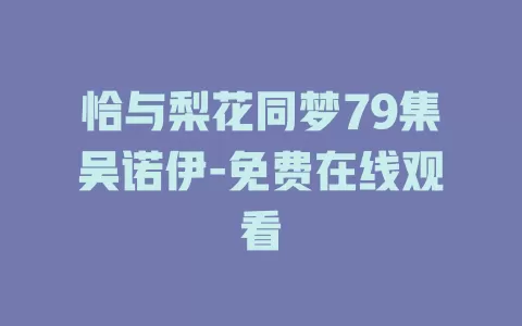 恰与梨花同梦79集吴诺伊-免费在线观看