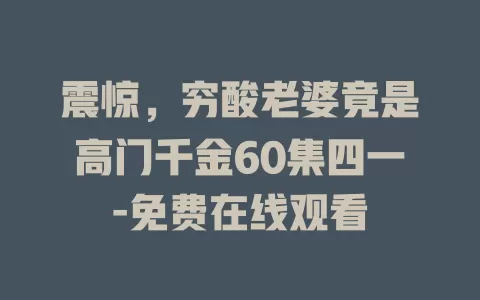 震惊，穷酸老婆竟是高门千金60集四一-免费在线观看