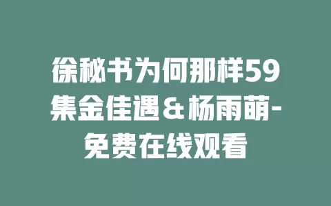 徐秘书为何那样59集金佳遇＆杨雨萌-免费在线观看