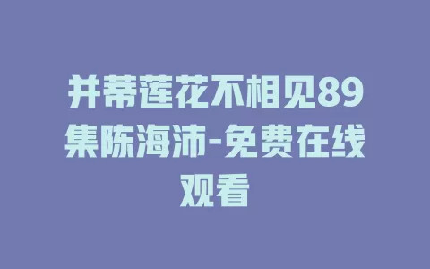 并蒂莲花不相见89集陈海沛-免费在线观看