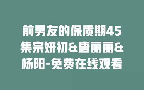 前男友的保质期45集宗妍初&唐丽丽&杨阳-免费在线观看