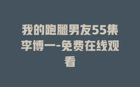 我的跑腿男友55集李博一-免费在线观看