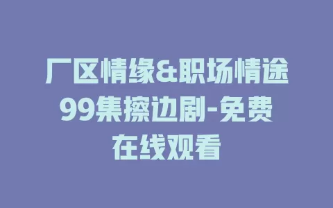 厂区情缘&职场情途99集擦边剧-免费在线观看