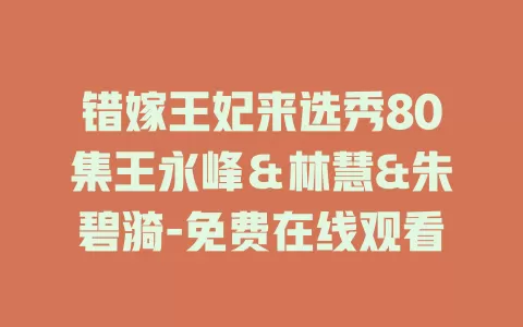 错嫁王妃来选秀80集王永峰＆林慧&朱碧漪-免费在线观看
