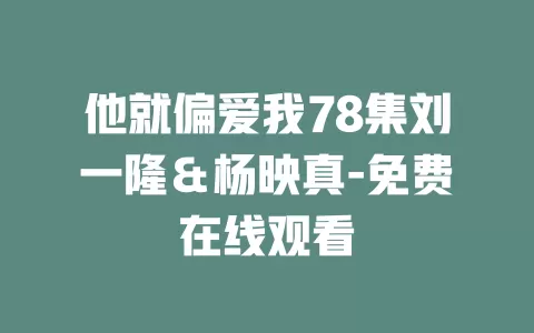 他就偏爱我78集刘一隆＆杨映真-免费在线观看