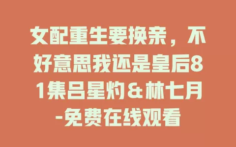 女配重生要换亲，不好意思我还是皇后81集吕星灼＆林七月-免费在线观看