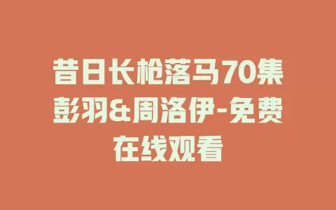 昔日长枪落马70集彭羽&周洛伊-免费在线观看