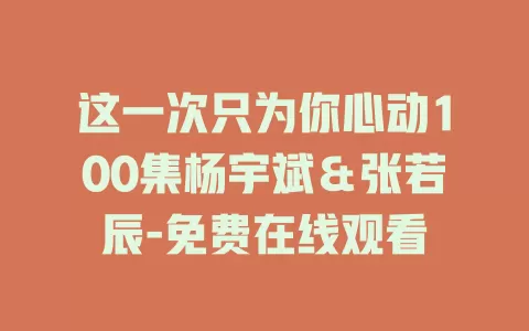 这一次只为你心动100集杨宇斌＆张若辰-免费在线观看