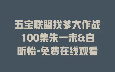 五宝联盟找爹大作战100集朱一未&白昕怡-免费在线观看