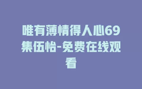 唯有薄情得人心69集伍怡-免费在线观看