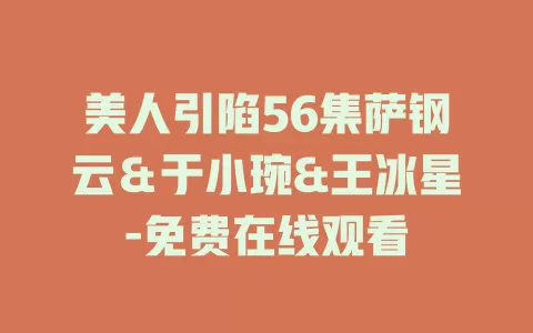 美人引陷56集萨钢云＆于小琬&王冰星-免费在线观看