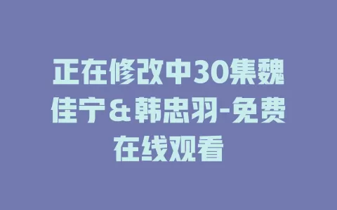 正在修改中30集魏佳宁＆韩忠羽-免费在线观看