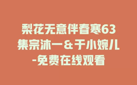 梨花无意伴春寒63集宗沐一＆于小婉儿-免费在线观看