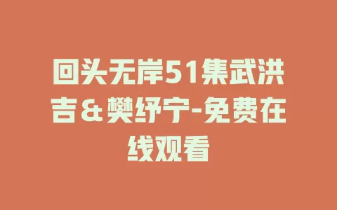 回头无岸51集武洪吉＆樊纾宁-免费在线观看