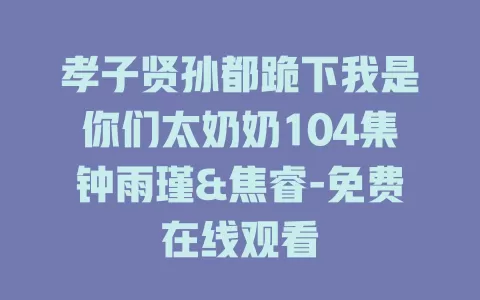 孝子贤孙都跪下我是你们太奶奶104集钟雨瑾&焦睿-免费在线观看