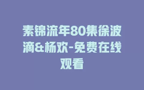 素锦流年80集徐波滴&杨欢-免费在线观看