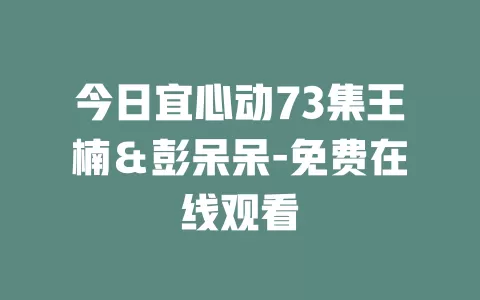 今日宜心动73集王楠＆彭呆呆-免费在线观看