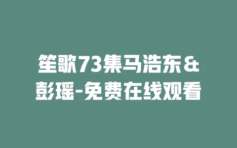 笙歌73集马浩东＆彭瑶-免费在线观看