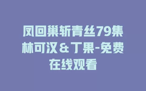 凤回巢斩青丝79集林可汉＆丁果-免费在线观看