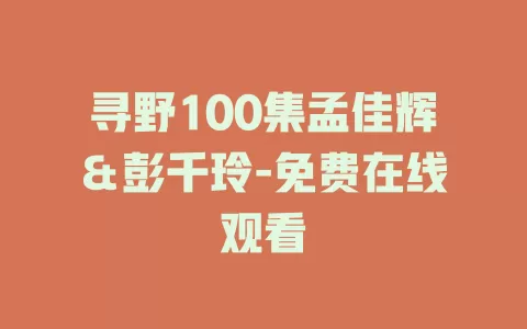 寻野100集孟佳辉＆彭千玲-免费在线观看